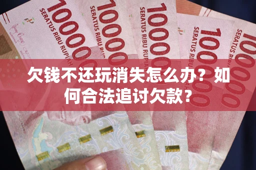 北京欠钱不还玩消失怎么办？如何合法追讨欠款？