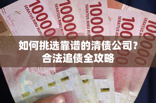 北京如何挑选靠谱的清债公司？合法追债全攻略