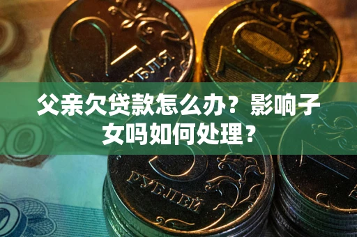 北京父亲欠贷款怎么办？影响子女吗如何处理？