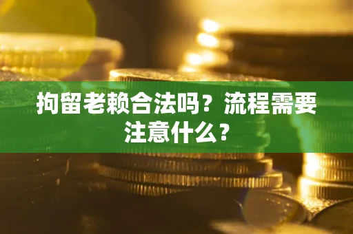 北京拘留老赖合法吗？流程需要注意什么？