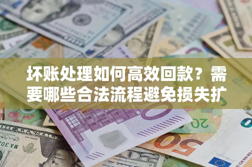 北京坏账处理如何高效回款？需要哪些合法流程避免损失扩大？