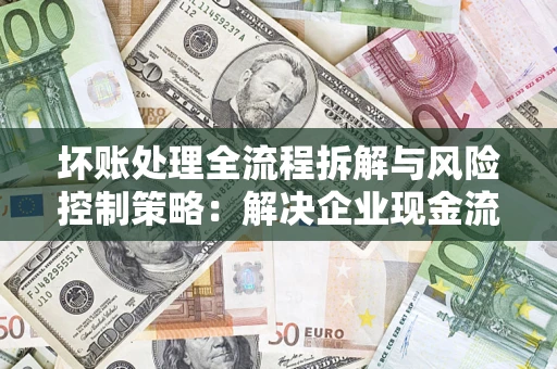 北京坏账处理全流程拆解与风险控制策略：解决企业现金流顽疾的实战指南