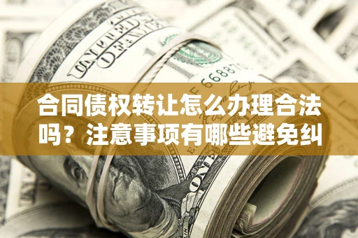 北京合同债权转让怎么办理合法吗？注意事项有哪些避免纠纷？