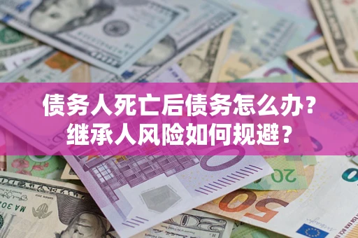 北京债务人死亡后债务怎么办？继承人风险如何规避？