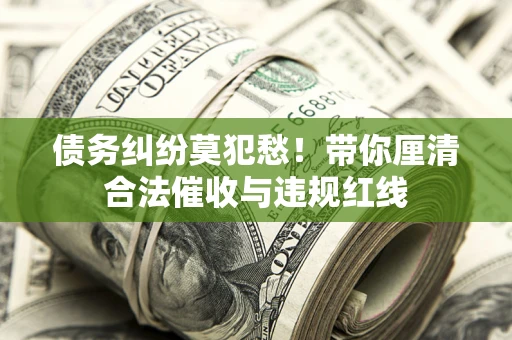 北京债务纠纷莫犯愁！带你厘清合法催收与违规红线