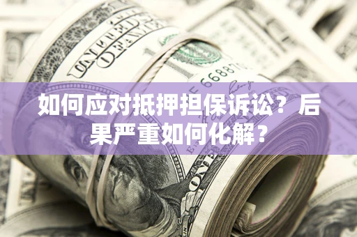 北京如何应对抵押担保诉讼？后果严重如何化解？