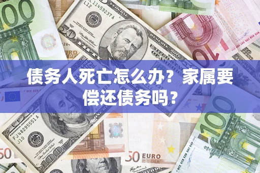 北京债务人死亡怎么办？家属要偿还债务吗？