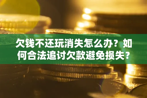 北京欠钱不还玩消失怎么办？如何合法追讨欠款避免损失？