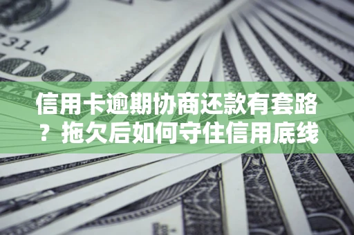 北京信用卡逾期协商还款有套路？拖欠后如何守住信用底线？