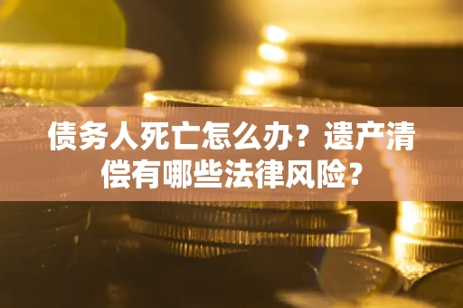 北京债务人死亡怎么办？遗产清偿有哪些法律风险？