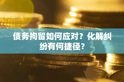 北京债务拘留如何应对？化解纠纷有何捷径？