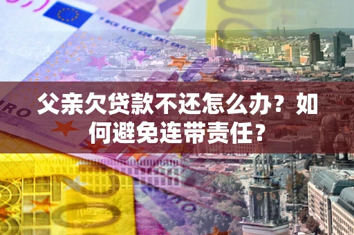 北京父亲欠贷款不还怎么办？如何避免连带责任？