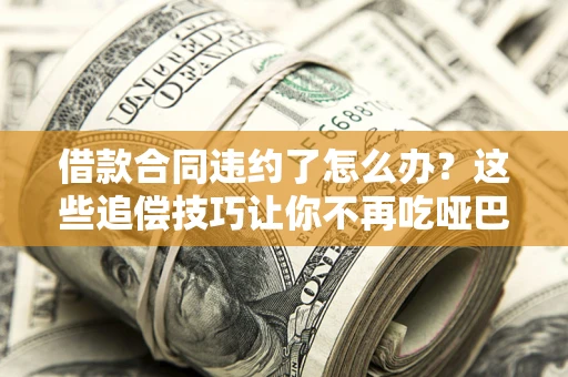 北京借款合同违约了怎么办？这些追偿技巧让你不再吃哑巴亏