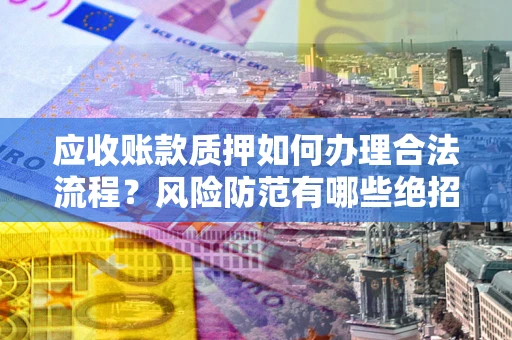 北京应收账款质押如何办理合法流程？风险防范有哪些绝招？