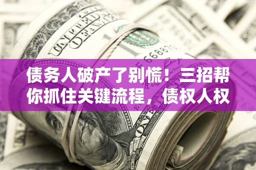 北京债务人破产了别慌！三招帮你抓住关键流程，债权人权益不再缩水