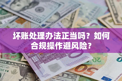 北京坏账处理办法正当吗？如何合规操作避风险？
