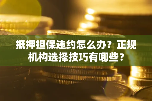 北京抵押担保违约怎么办？正规机构选择技巧有哪些？