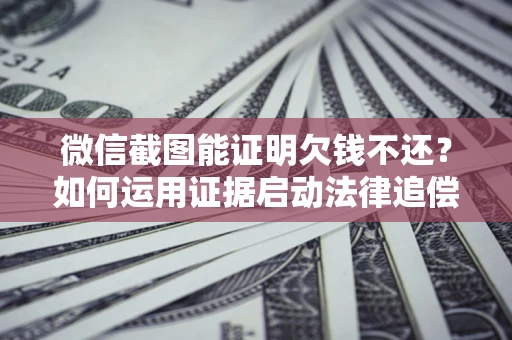 北京微信截图能证明欠钱不还？如何运用证据启动法律追偿程序？