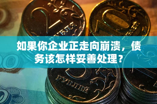 北京如果你企业正走向崩溃，债务该怎样妥善处理？