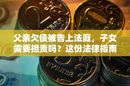 北京父亲欠债被告上法庭，子女需要担责吗？这份法律指南必须看完
