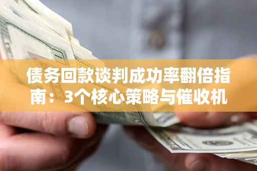 北京债务回款谈判成功率翻倍指南：3个核心策略与催收机构避坑法则
