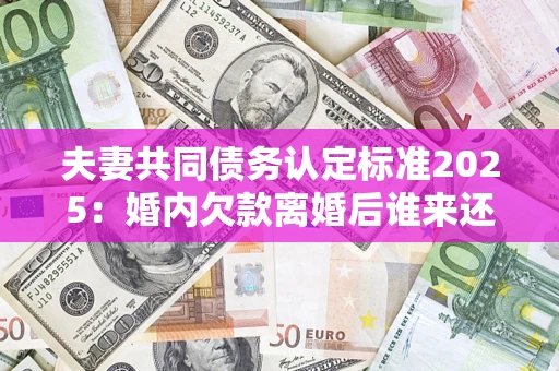 北京夫妻共同债务认定标准2025：婚内欠款离婚后谁来还？