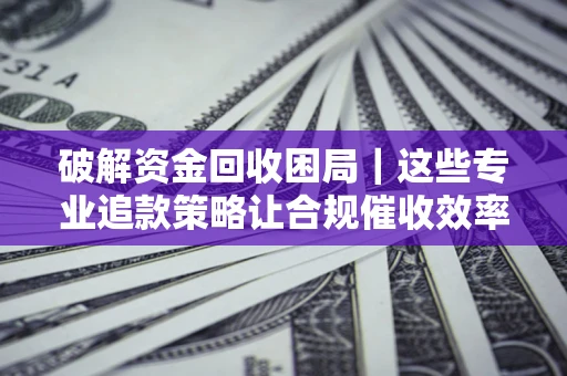 北京破解资金回收困局｜这些专业追款策略让合规催收效率翻倍