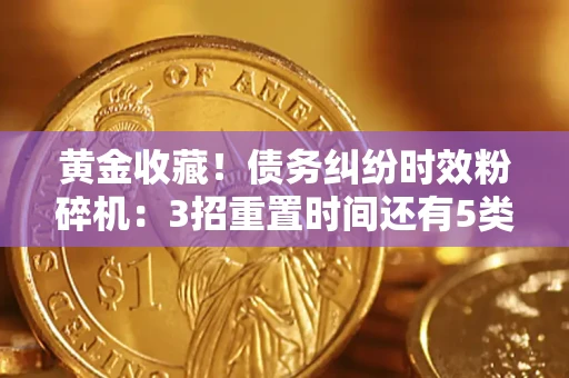 北京黄金收藏！债务纠纷时效粉碎机：3招重置时间还有5类不设年限的特殊债务