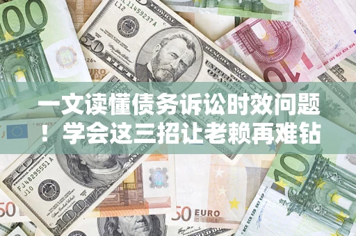 北京一文读懂债务诉讼时效问题！学会这三招让老赖再难钻空子