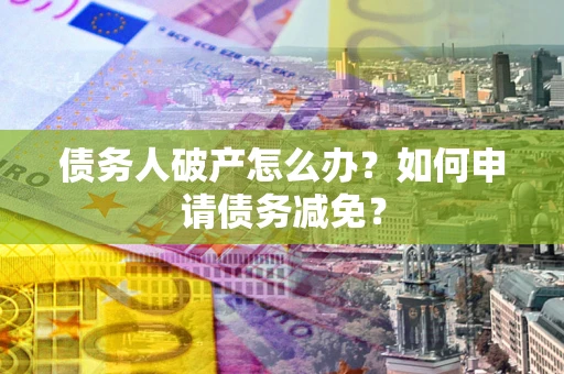 北京债务人破产怎么办？如何申请债务减免？