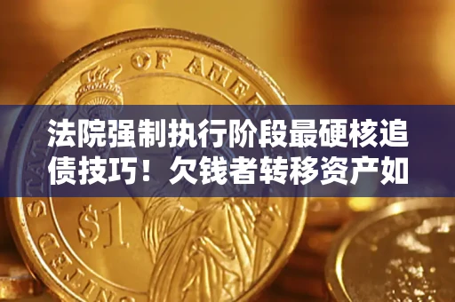 北京法院强制执行阶段最硬核追债技巧！欠钱者转移资产如何破解？