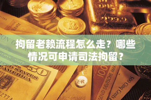 北京拘留老赖流程怎么走？哪些情况可申请司法拘留？