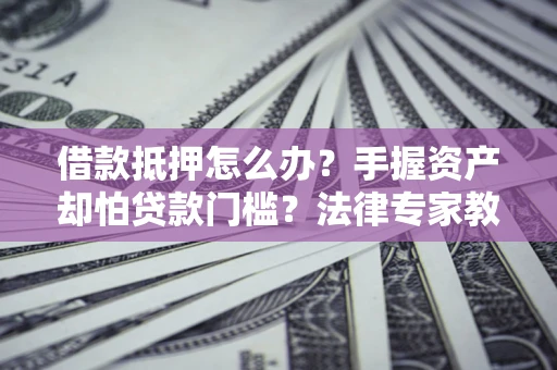 北京借款抵押怎么办？手握资产却怕贷款门槛？法律专家教你办抵押不踩坑