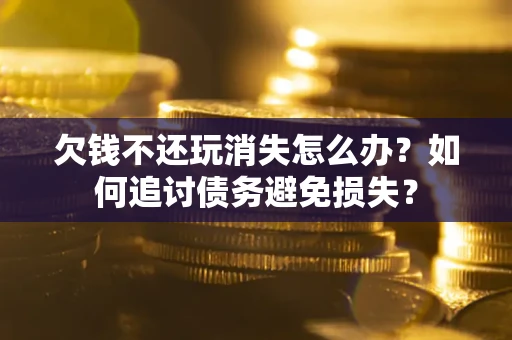 北京欠钱不还玩消失怎么办？如何追讨债务避免损失？