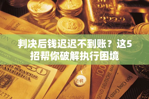 北京判决后钱迟迟不到账？这5招帮你破解执行困境