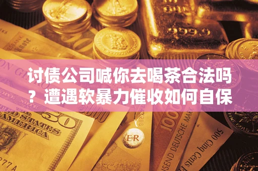 北京讨债公司喊你去喝茶合法吗？遭遇软暴力催收如何自保？