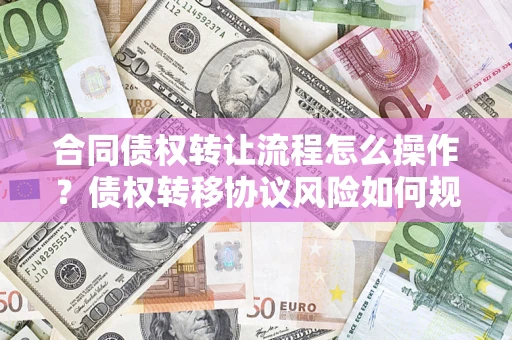 北京合同债权转让流程怎么操作？债权转移协议风险如何规避？