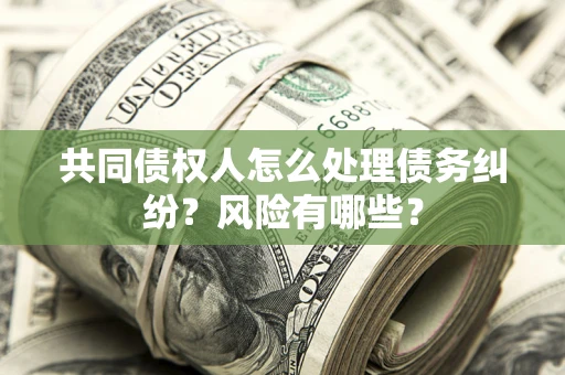 北京共同债权人怎么处理债务纠纷？风险有哪些？