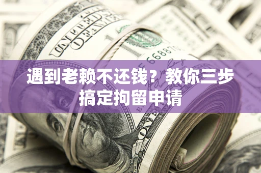 北京遇到老赖不还钱？教你三步搞定拘留申请
