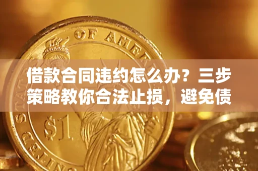 北京借款合同违约怎么办？三步策略教你合法止损，避免债务危机升级