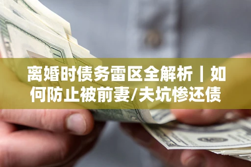北京离婚时债务雷区全解析｜如何防止被前妻/夫坑惨还债？