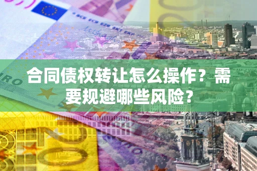 北京合同债权转让怎么操作？需要规避哪些风险？