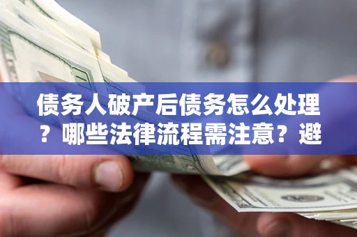 北京债务人破产后债务怎么处理？哪些法律流程需注意？避免踩坑指南