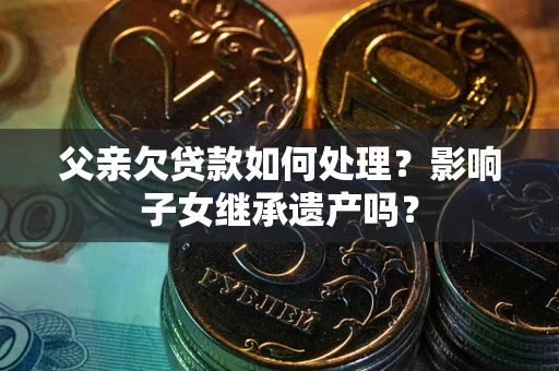 北京父亲欠贷款如何处理?影响子女继承遗产吗? 北京父亲欠贷款如何处理?影响子女继承遗产吗?