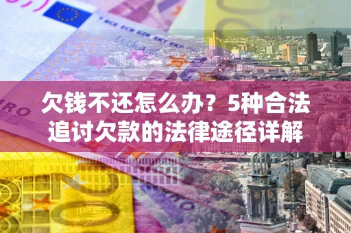 北京欠钱不还怎么办？5种合法追讨欠款的法律途径详解