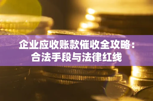 北京企业应收账款催收全攻略：合法手段与法律红线