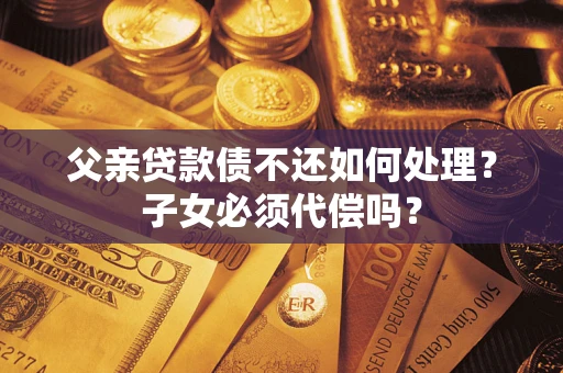 北京父亲贷款债不还如何处理？子女必须代偿吗？