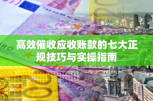 北京高效催收应收账款的七大正规技巧与实操指南