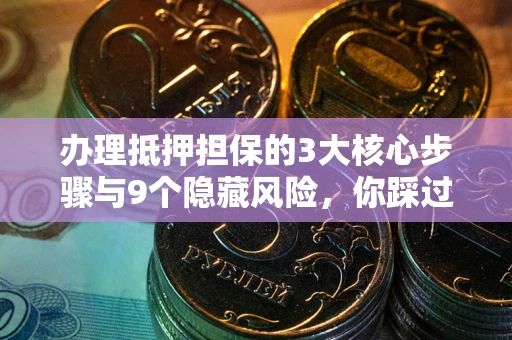 北京办理抵押担保的3大核心步骤与9个隐藏风险，你踩过哪个坑？