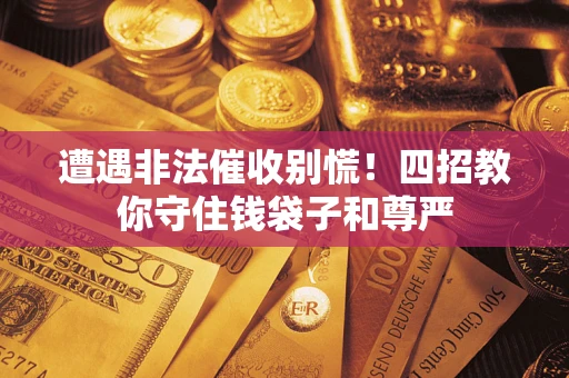 北京遭遇非法催收别慌！四招教你守住钱袋子和尊严